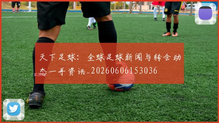 天下足球:全球足球新闻与转会动态一手资讯_20260606153036