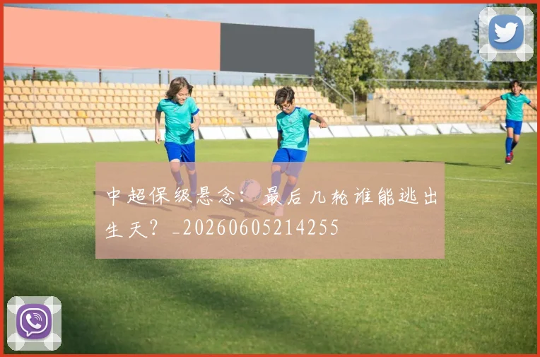 中超保级悬念:最后几轮谁能逃出生天?_20260605214255