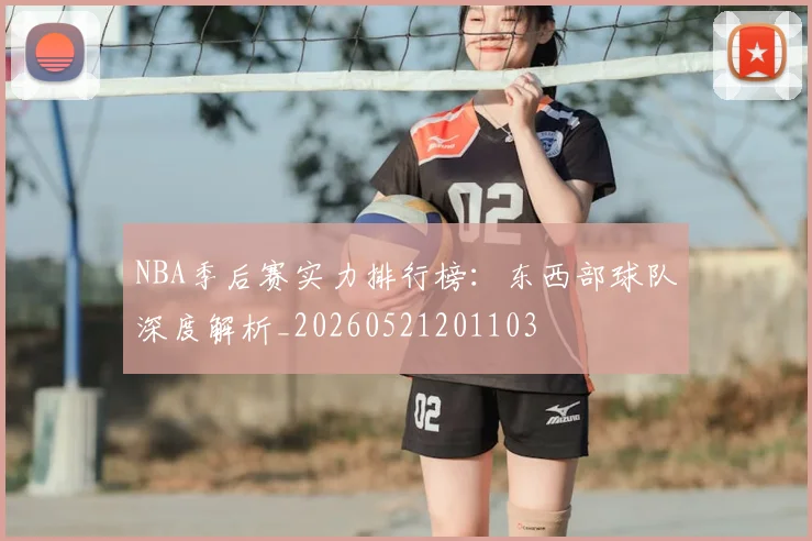 NBA季后赛实力排行榜:东西部球队深度解析_20260521201103