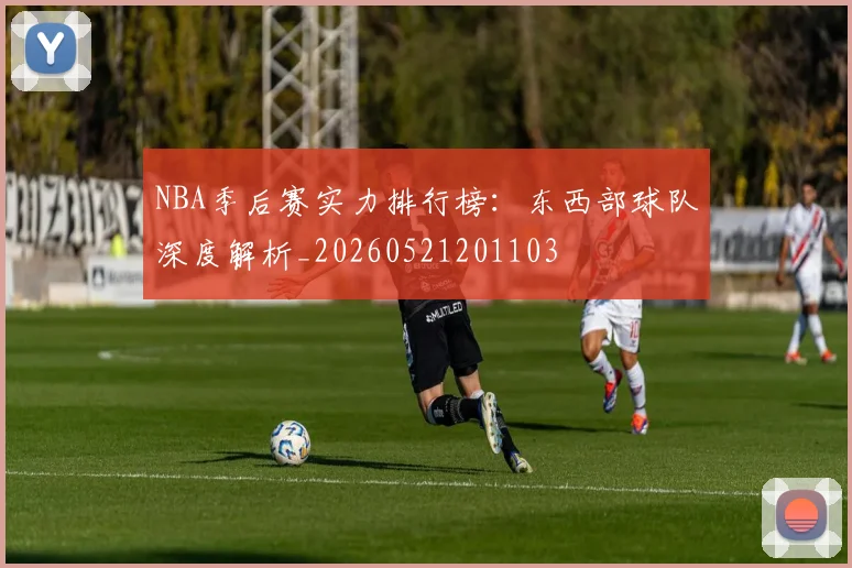 NBA季后赛实力排行榜：东西部球队深度解析_20260521201103