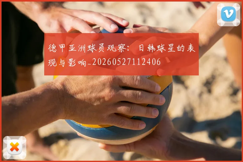 德甲亚洲球员观察:日韩球星的表现与影响_20260527112406