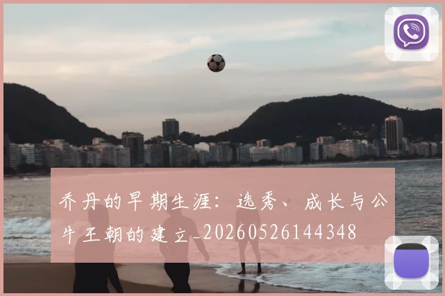 乔丹的早期生涯:选秀、成长与公牛王朝的建立_20260526144348