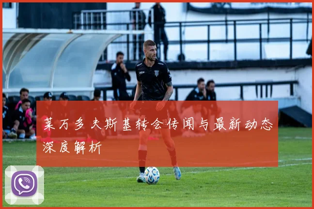 莱万多夫斯基转会传闻与最新动态深度解析