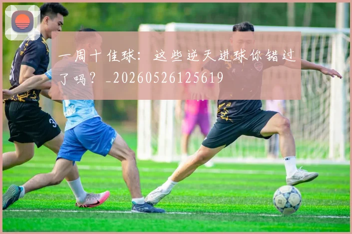 一周十佳球:这些逆天进球你错过了吗?_20260526125619