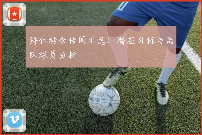 拜仁转会传闻汇总：潜在目标与离队球员分析