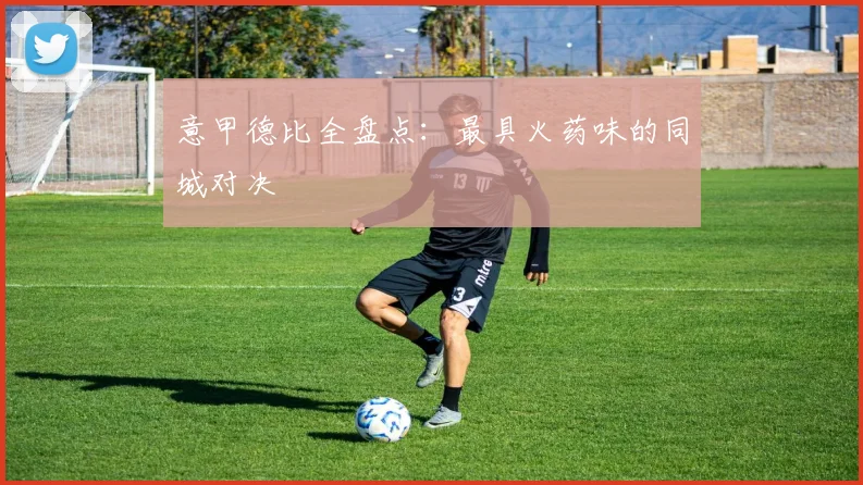 意甲德比全盘点:最具火药味的同城对决