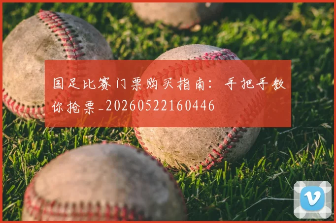 国足比赛门票购买指南：手把手教你抢票_20260522160446