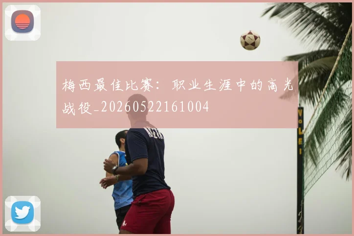 梅西最佳比赛:职业生涯中的高光战役_20260522161004