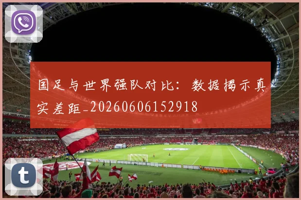 国足与世界强队对比:数据揭示真实差距_20260606152918