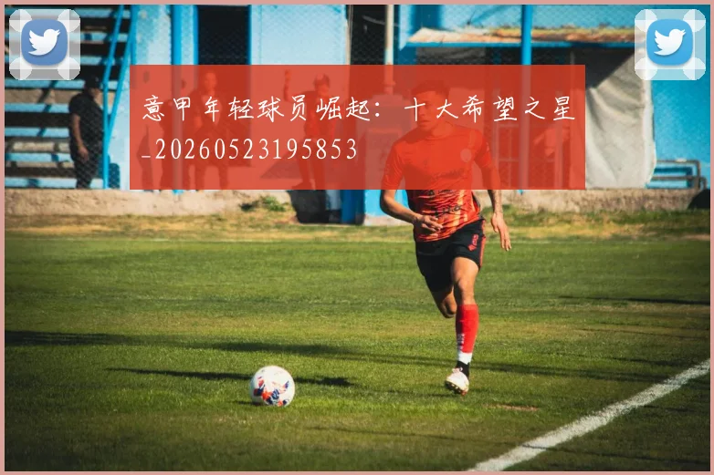 意甲年轻球员崛起:十大希望之星_20260523195853