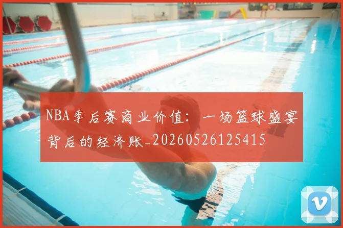 NBA季后赛商业价值：一场篮球盛宴背后的经济账_20260526125415