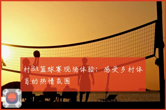 村BA篮球赛现场体验:感受乡村体育的热情氛围