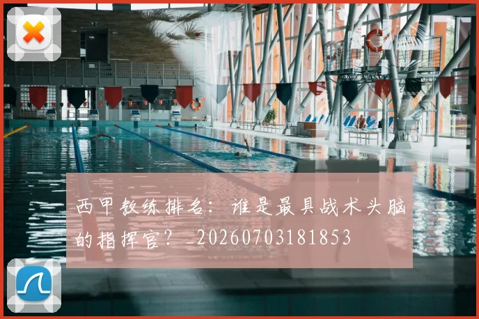 西甲教练排名:谁是最具战术头脑的指挥官?_20260703181853