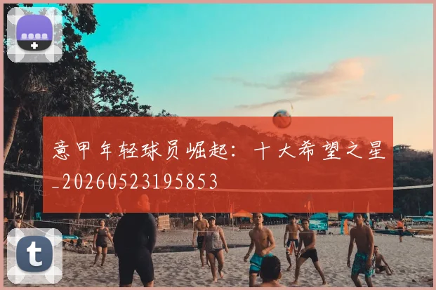意甲年轻球员崛起:十大希望之星_20260523195853