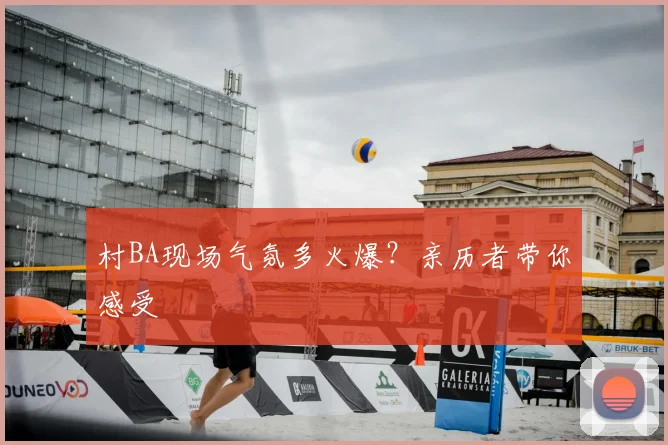 村BA现场气氛多火爆?亲历者带你感受
