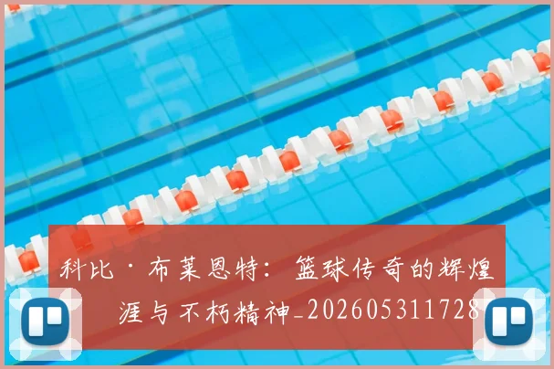 科比·布莱恩特:篮球传奇的辉煌生涯与不朽精神_20260531172837