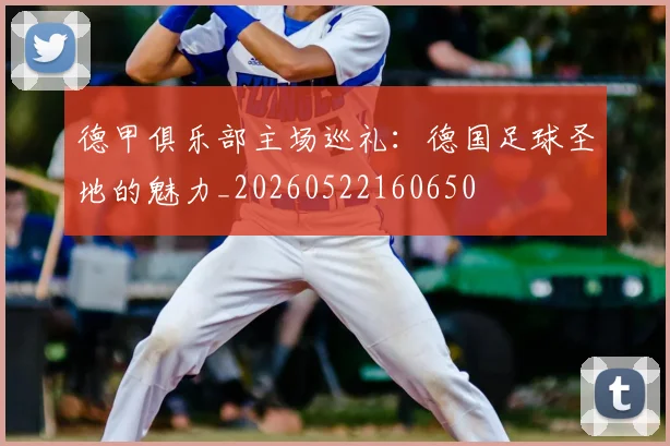 德甲俱乐部主场巡礼:德国足球圣地的魅力_20260522160650
