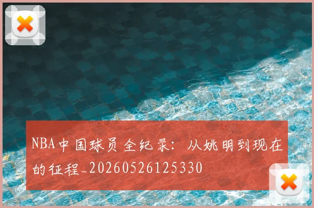 NBA中国球员全纪录:从姚明到现在的征程_20260526125330