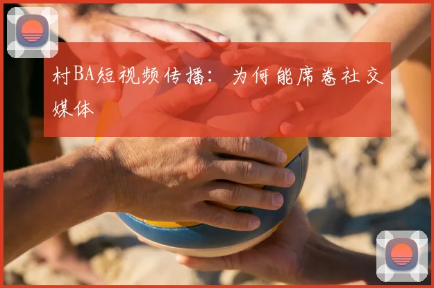村BA短视频传播:为何能席卷社交媒体