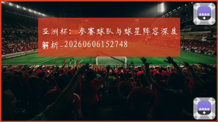 亚洲杯：参赛球队与球星阵容深度解析_20260606152748