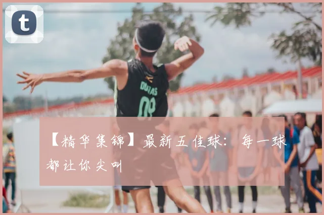 【精华集锦】最新五佳球：每一球都让你尖叫