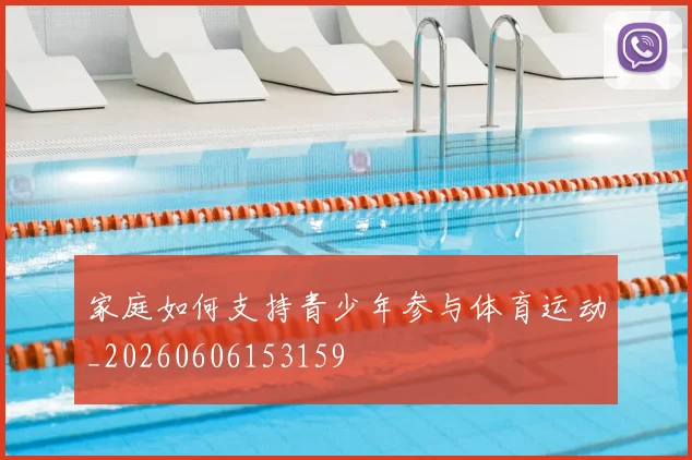 家庭如何支持青少年参与体育运动_20260606153159