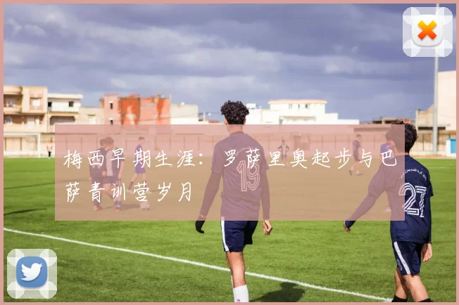 梅西早期生涯:罗萨里奥起步与巴萨青训营岁月