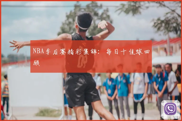NBA季后赛精彩集锦:每日十佳球回顾