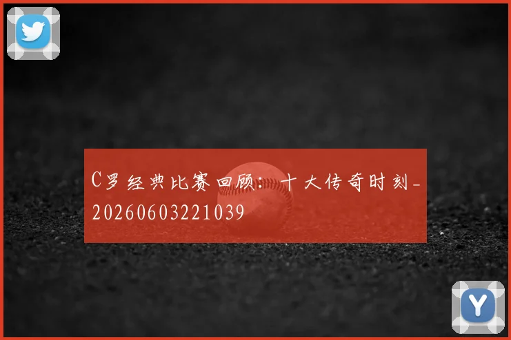 C罗经典比赛回顾:十大传奇时刻_20260603221039