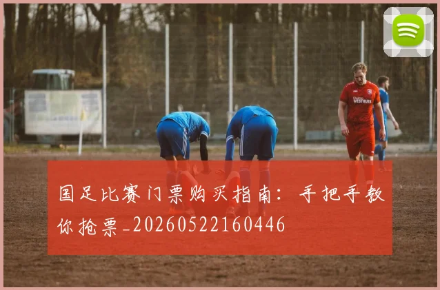 国足比赛门票购买指南:手把手教你抢票_20260522160446