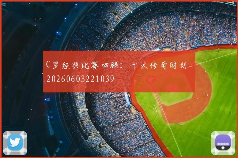 C罗经典比赛回顾:十大传奇时刻_20260603221039