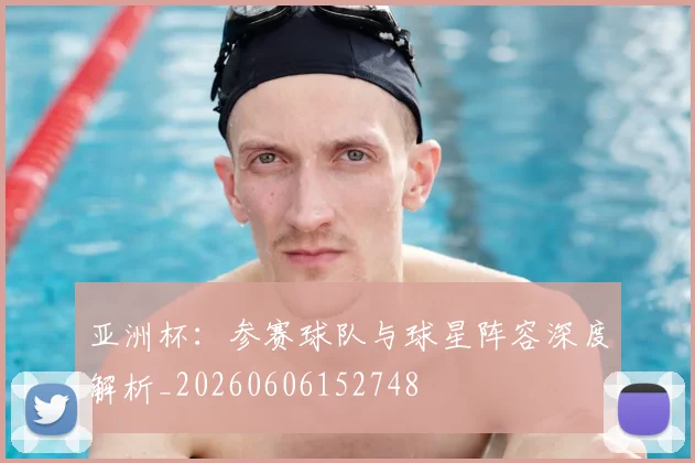 亚洲杯:参赛球队与球星阵容深度解析_20260606152748