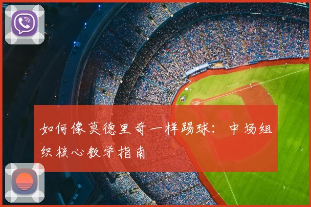 如何像莫德里奇一样踢球:中场组织核心教学指南