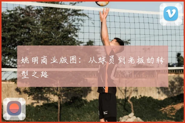 姚明商业版图:从球员到老板的转型之路