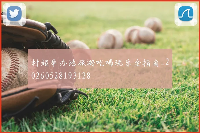 村超举办地旅游吃喝玩乐全指南_20260528193128