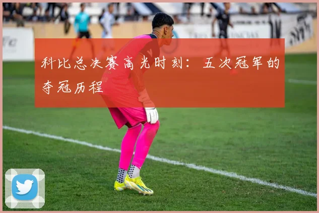 科比总决赛高光时刻：五次冠军的夺冠历程