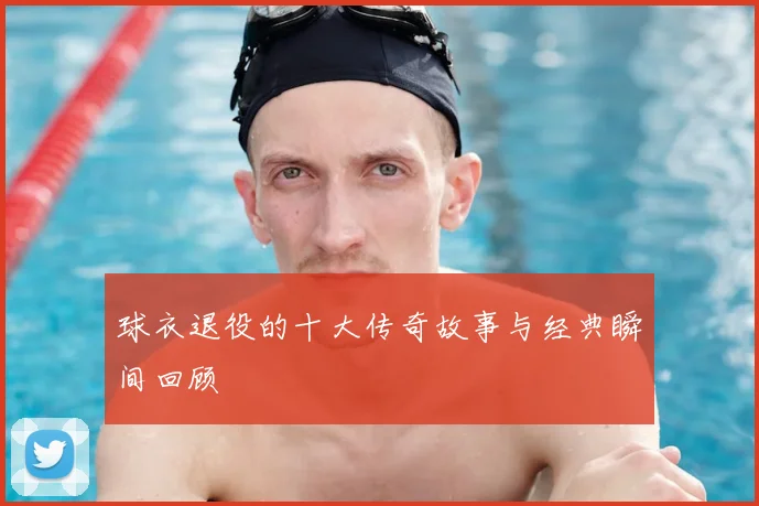 球衣退役的十大传奇故事与经典瞬间回顾