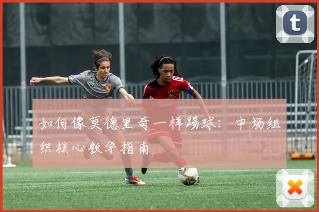 如何像莫德里奇一样踢球:中场组织核心教学指南
