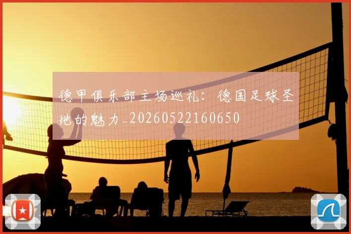 德甲俱乐部主场巡礼:德国足球圣地的魅力_20260522160650