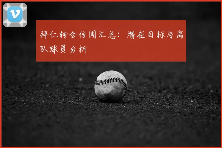 拜仁转会传闻汇总：潜在目标与离队球员分析