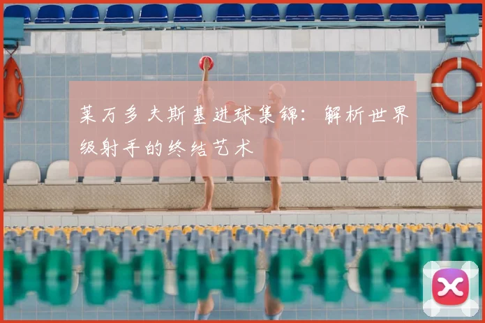 莱万多夫斯基进球集锦：解析世界级射手的终结艺术